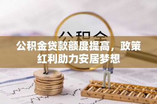 彬县公积金贷款额度提高，政策红利助力安居梦想