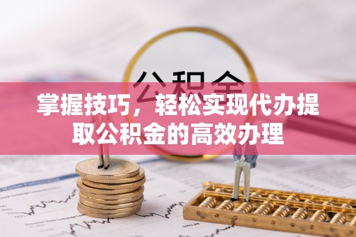 彬县掌握技巧，轻松实现代办提取公积金的高效办理