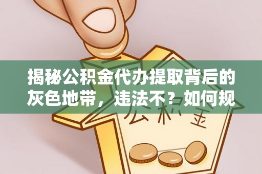 彬县揭秘公积金代办提取背后的灰色地带，违法不？如何规避风险？