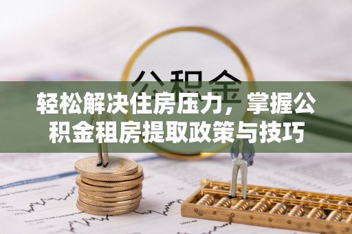 彬县轻松解决住房压力，掌握公积金租房提取政策与技巧