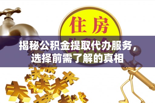 彬县揭秘公积金提取代办服务，选择前需了解的真相