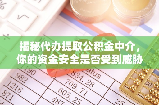 彬县揭秘代办提取公积金中介，你的资金安全是否受到威胁？
