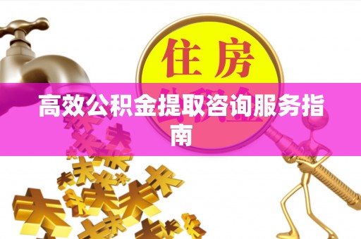 彬县高效公积金提取咨询服务指南