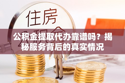 彬县公积金提取代办靠谱吗？揭秘服务背后的真实情况