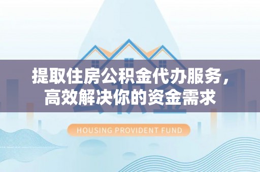 彬县提取住房公积金代办服务，高效解决你的资金需求
