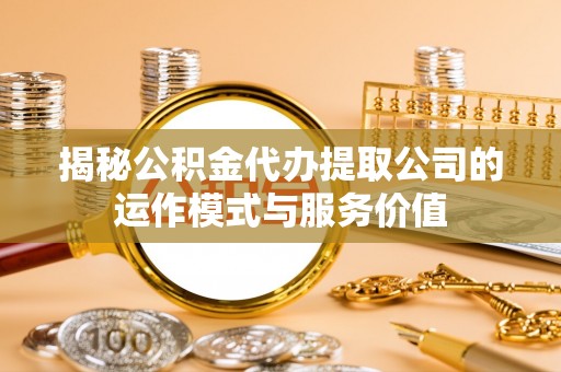 彬县揭秘公积金代办提取公司的运作模式与服务价值