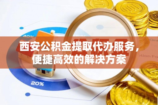 彬县西安公积金提取代办服务，便捷高效的解决方案