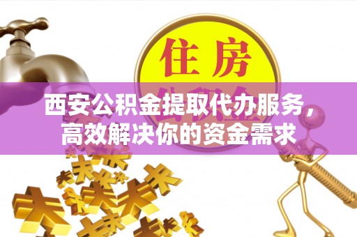 彬县西安公积金提取代办服务，高效解决你的资金需求