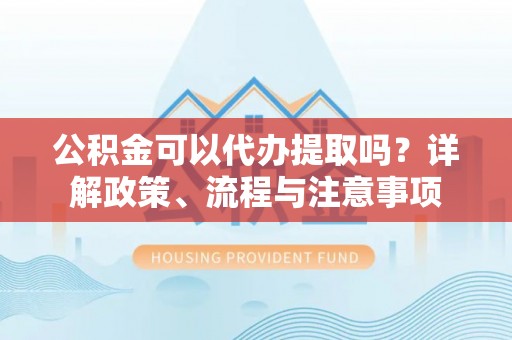 彬县公积金可以代办提取吗？详解政策、流程与注意事项