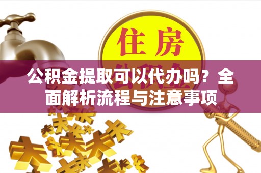 彬县公积金提取可以代办吗？全面解析流程与注意事项