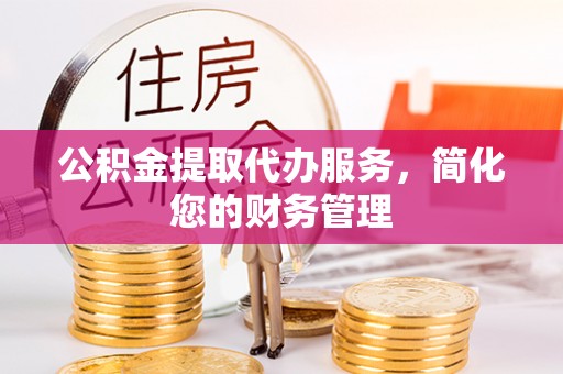 彬县公积金提取代办服务，简化您的财务管理