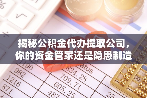 彬县揭秘公积金代办提取公司，你的资金管家还是隐患制造者？
