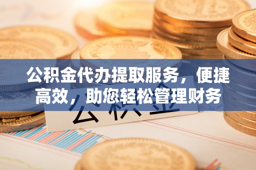 彬县公积金代办提取服务，便捷高效，助您轻松管理财务