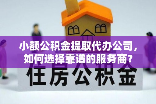 彬县小额公积金提取代办公司，如何选择靠谱的服务商？
