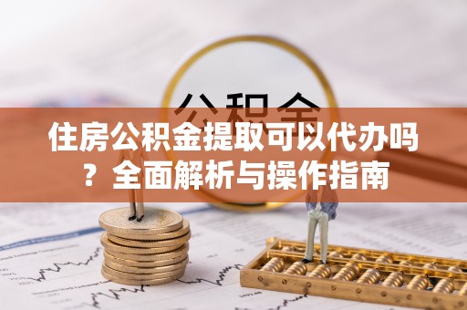 彬县住房公积金提取可以代办吗？全面解析与操作指南