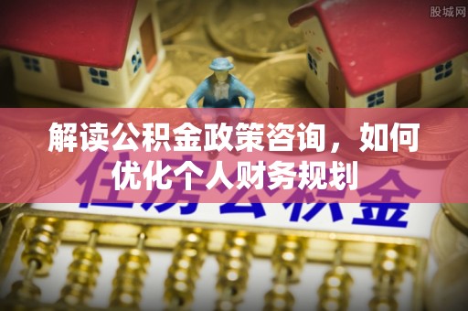 彬县解读公积金政策咨询，如何优化个人财务规划