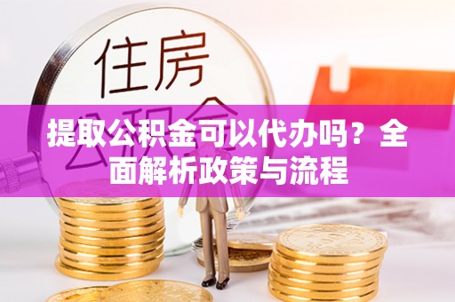 彬县提取公积金可以代办吗？全面解析政策与流程