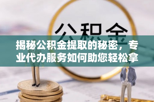 彬县揭秘公积金提取的秘密，专业代办服务如何助您轻松拿钱