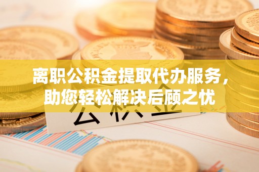 彬县离职公积金提取代办服务，助您轻松解决后顾之忧
