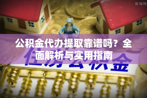 彬县公积金代办提取靠谱吗？全面解析与实用指南