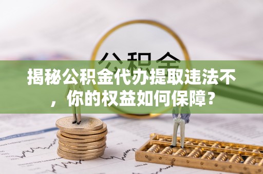 彬县揭秘公积金代办提取违法不，你的权益如何保障？