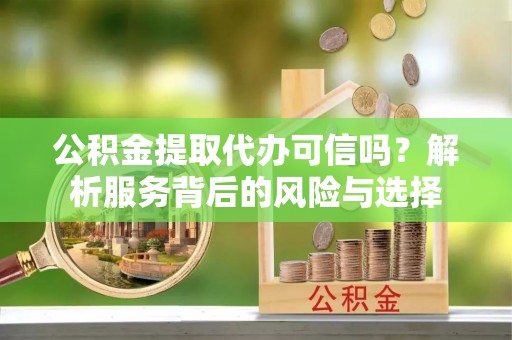 彬县公积金提取代办可信吗？解析服务背后的风险与选择