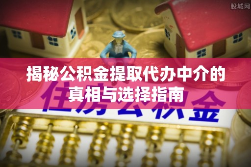彬县揭秘公积金提取代办中介的真相与选择指南