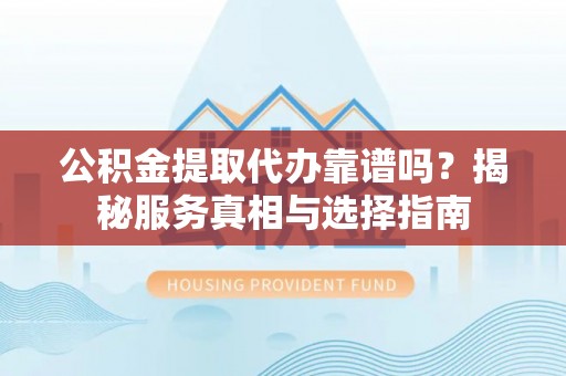 彬县公积金提取代办靠谱吗？揭秘服务真相与选择指南