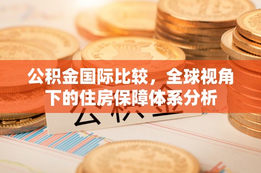 彬县公积金国际比较，全球视角下的住房保障体系分析