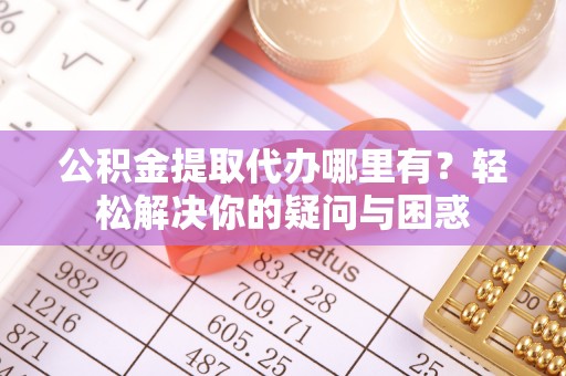 彬县公积金提取代办哪里有？轻松解决你的疑问与困惑