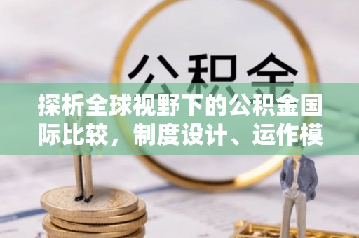 彬县探析全球视野下的公积金国际比较，制度设计、运作模式与未来趋势
