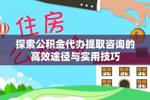 彬县探索公积金代办提取咨询的高效途径与实用技巧