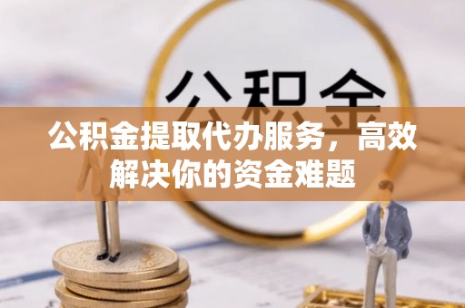 彬县公积金提取代办服务，高效解决你的资金难题