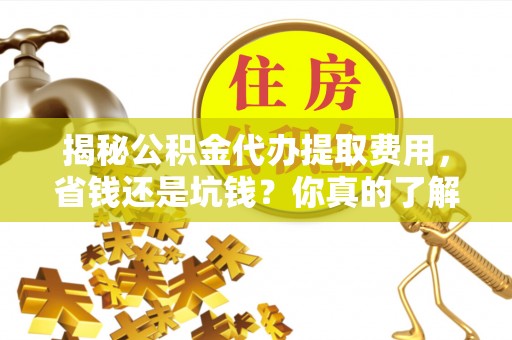 彬县揭秘公积金代办提取费用，省钱还是坑钱？你真的了解吗？